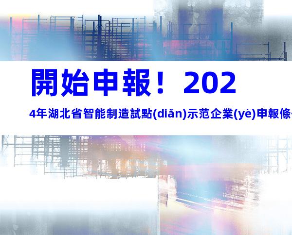 開始申報！2024年湖北省智能制造試點(diǎn)示范企業(yè)申報條件、要素及申報時間